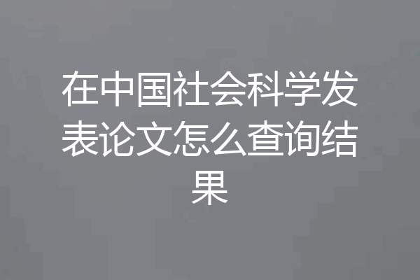 在中国社会科学发表论文怎么查询结果