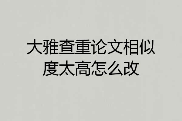 大雅查重论文相似度太高怎么改