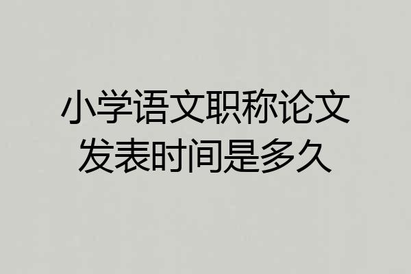 小学语文职称论文发表时间是多久