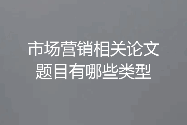 市场营销相关论文题目有哪些类型