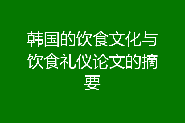 韩国的饮食文化与饮食礼仪论文的摘要