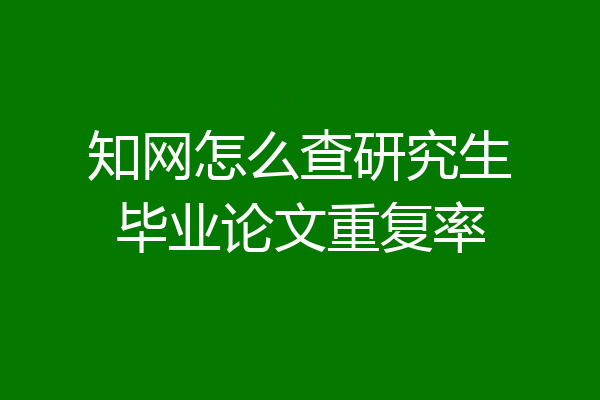 知网怎么查研究生毕业论文重复率