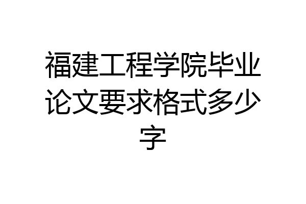 福建工程学院毕业论文要求格式多少字