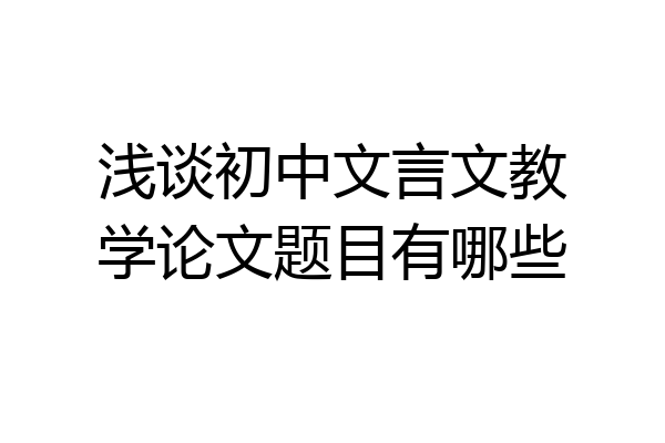 浅谈初中文言文教学论文题目有哪些