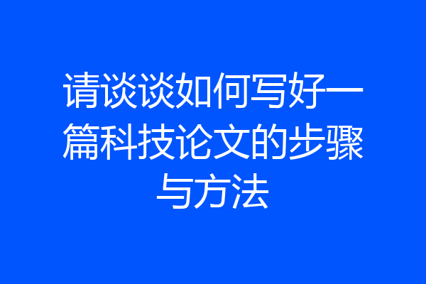 请谈谈如何写好一篇科技论文的步骤与方法