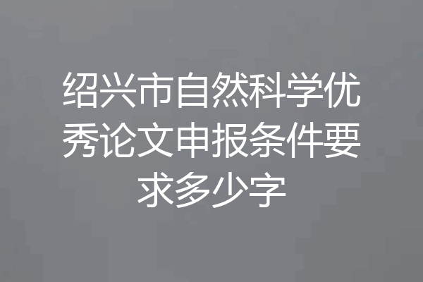 绍兴市自然科学优秀论文申报条件要求多少字