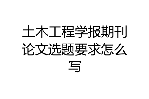 土木工程学报期刊论文选题要求怎么写