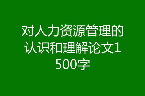 对人力资源管理的认识和理解论文1500字