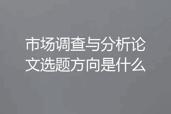 市场调查与分析论文选题方向是什么