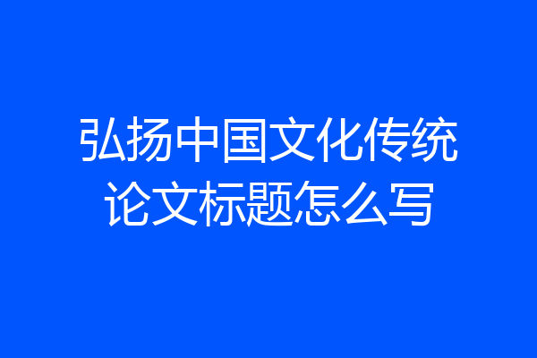 弘扬中国文化传统论文标题怎么写