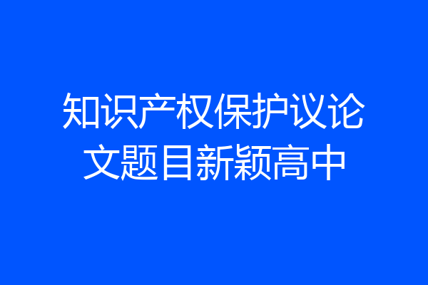 知识产权保护议论文题目新颖高中