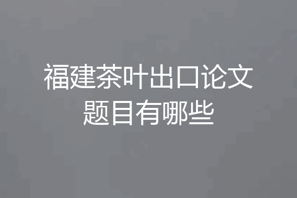福建茶叶出口论文题目有哪些