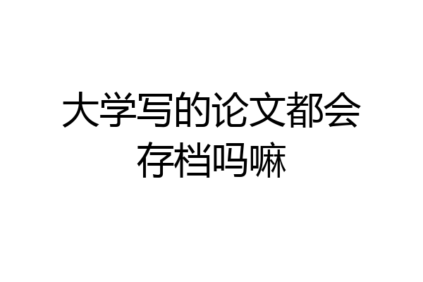 大学写的论文都会存档吗嘛