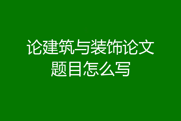 论建筑与装饰论文题目怎么写