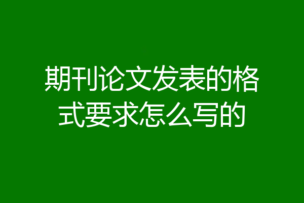 期刊论文发表的格式要求怎么写的