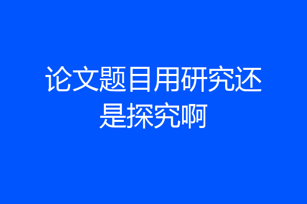 论文题目用研究还是探究啊
