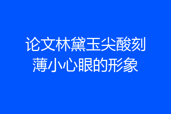论文林黛玉尖酸刻薄小心眼的形象