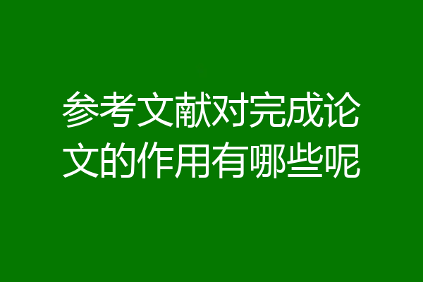 参考文献对完成论文的作用有哪些呢