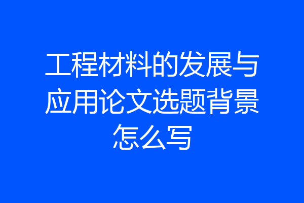 工程材料的发展与应用论文选题背景怎么写