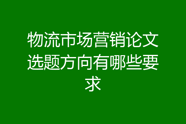 物流市场营销论文选题方向有哪些要求