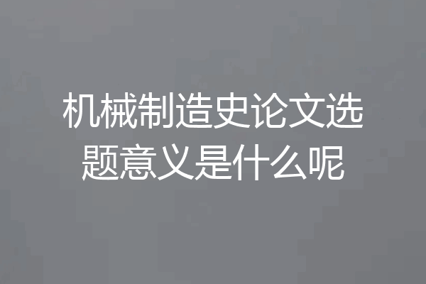 机械制造史论文选题意义是什么呢