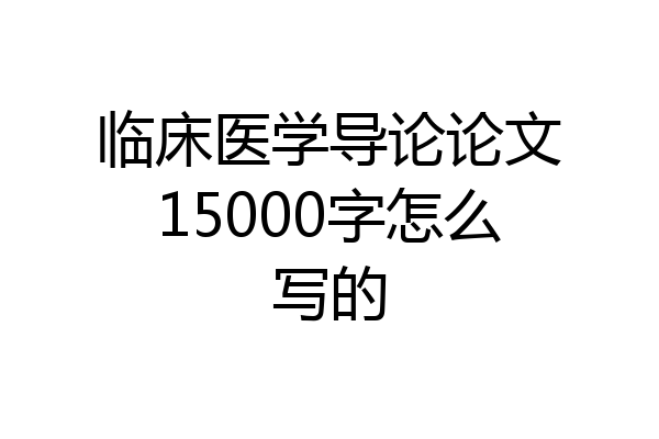 临床医学导论论文15000字怎么写的