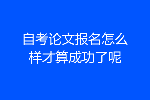 自考论文报名怎么样才算成功了呢
