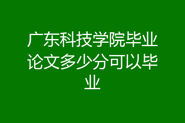 广东科技学院毕业论文多少分可以毕业