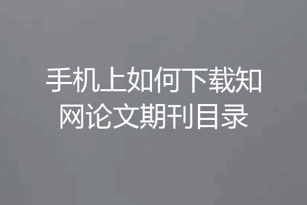 手机上如何下载知网论文期刊目录