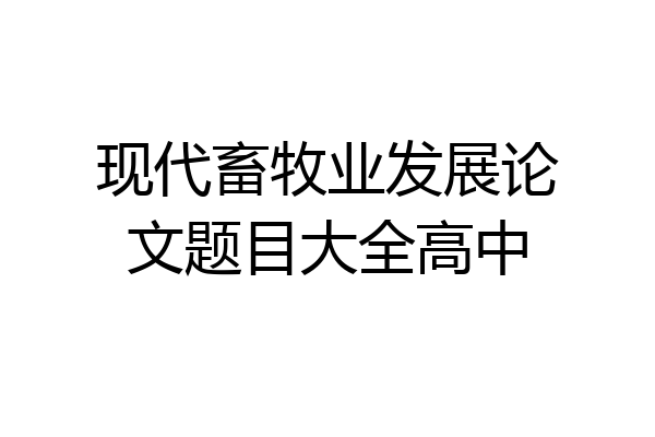 现代畜牧业发展论文题目大全高中
