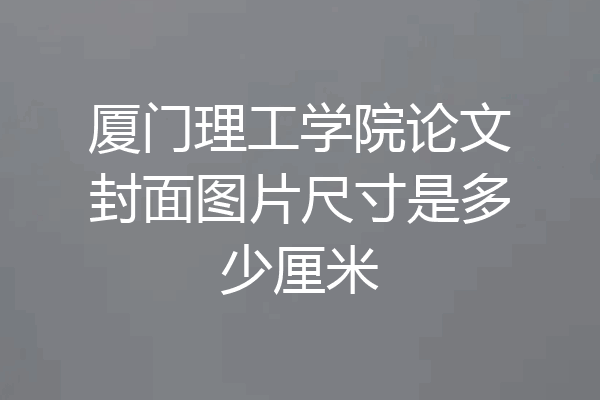 厦门理工学院论文封面图片尺寸是多少厘米