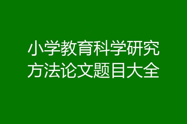小学教育科学研究方法论文题目大全