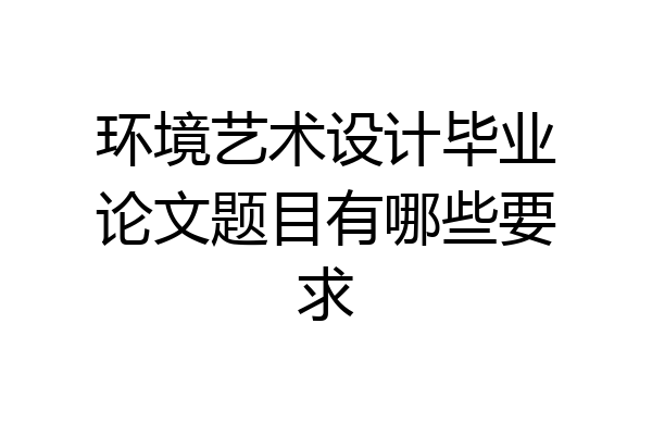 环境艺术设计毕业论文题目有哪些要求