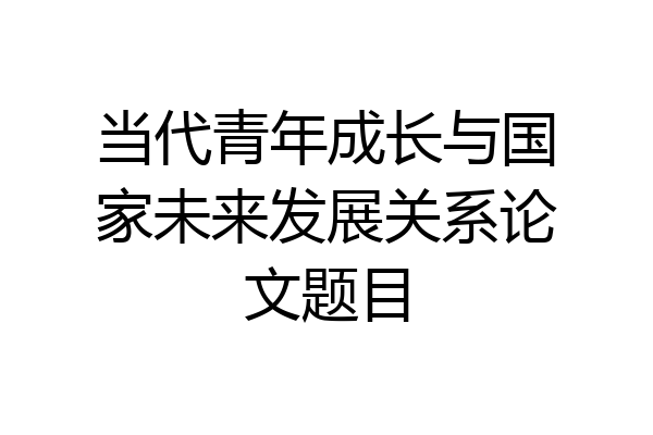 当代青年成长与国家未来发展关系论文题目