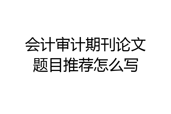 会计审计期刊论文题目推荐怎么写