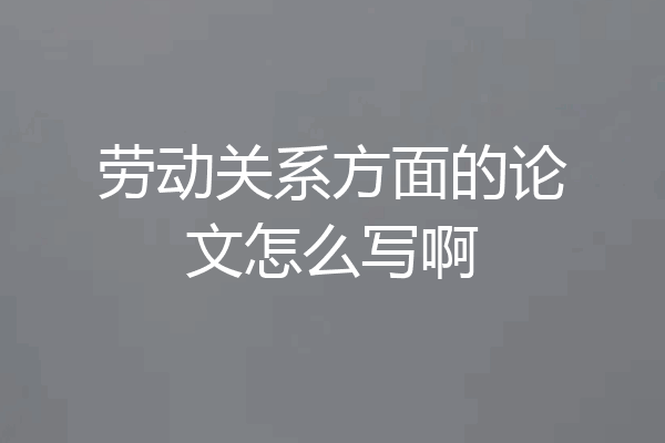 劳动关系方面的论文怎么写啊