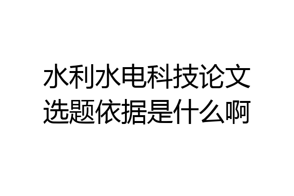 水利水电科技论文选题依据是什么啊