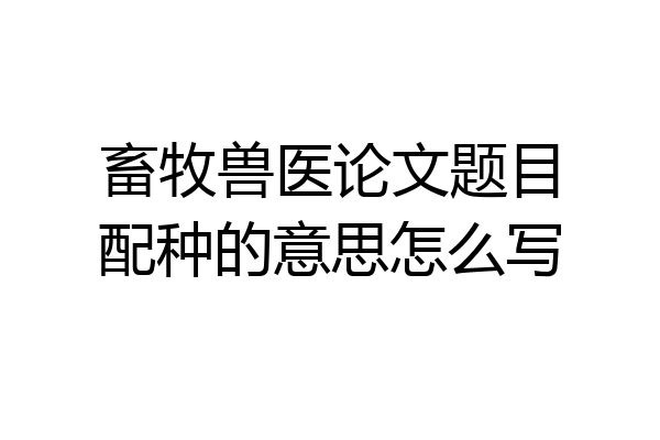 畜牧兽医论文题目配种的意思怎么写