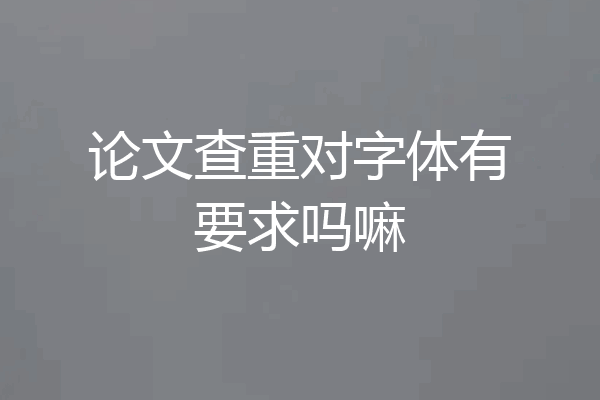 论文查重对字体有要求吗嘛