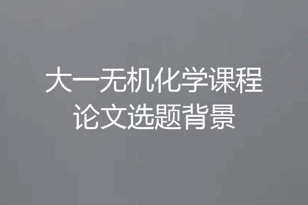 大一无机化学课程论文选题背景