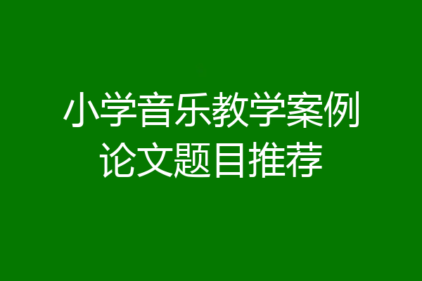 小学音乐教学案例论文题目推荐