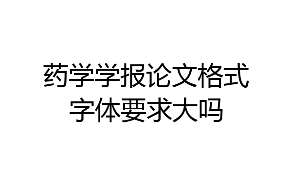 药学学报论文格式字体要求大吗