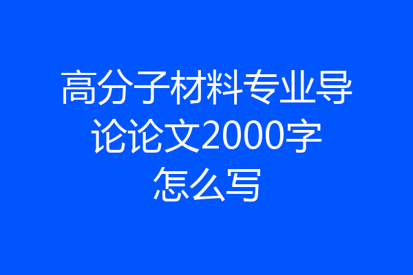 高分子材料专业导论论文2000字怎么写