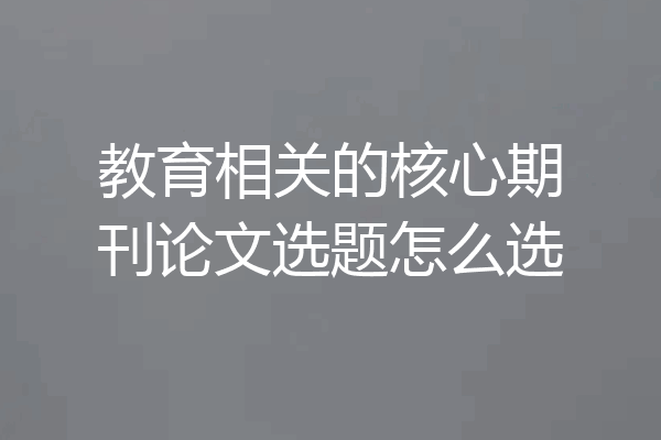 教育相关的核心期刊论文选题怎么选