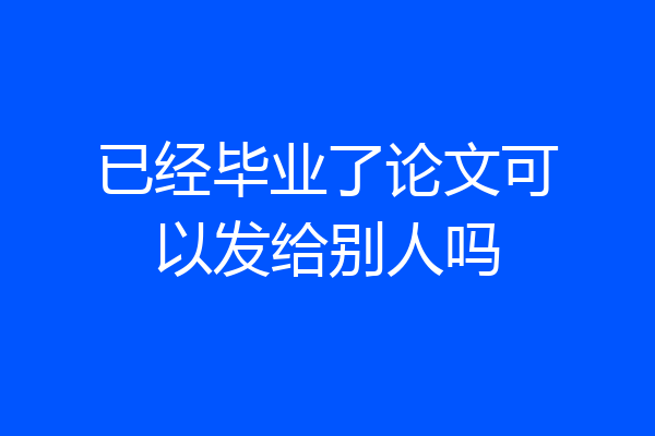已经毕业了论文可以发给别人吗