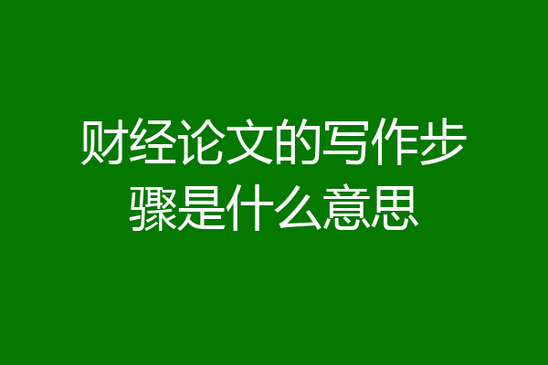 财经论文的写作步骤是什么意思