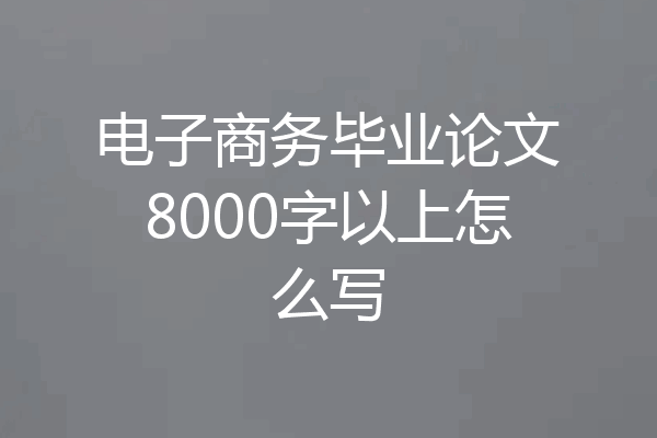 电子商务毕业论文8000字以上怎么写