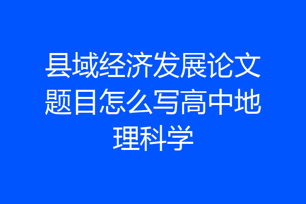 县域经济发展论文题目怎么写高中地理科学