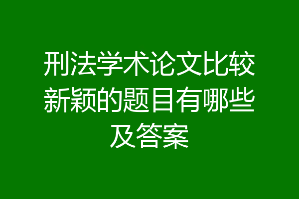 刑法学术论文比较新颖的题目有哪些及答案