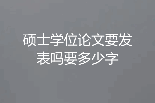 硕士学位论文要发表吗要多少字